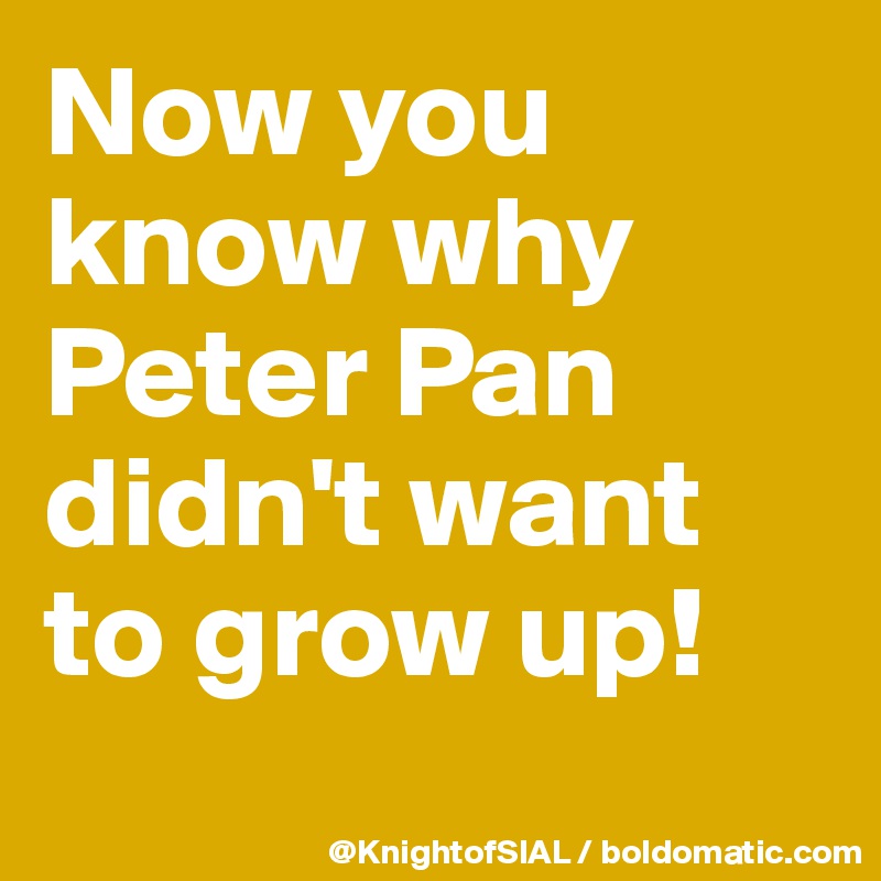 Now you know why Peter Pan didn't want to grow up! 
