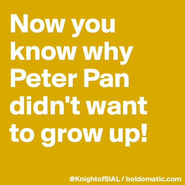 Now you know why Peter Pan didn't want to grow up! 
