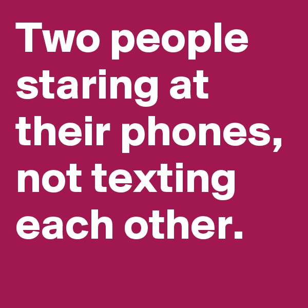 Two people staring at their phones, not texting each other.
