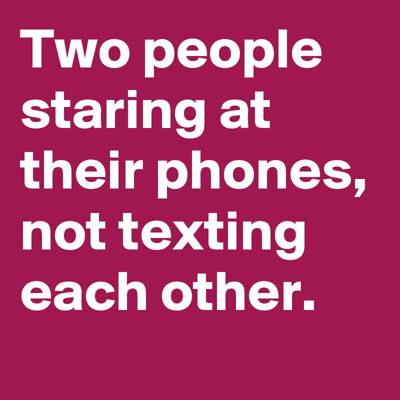 Two people staring at their phones, not texting each other.