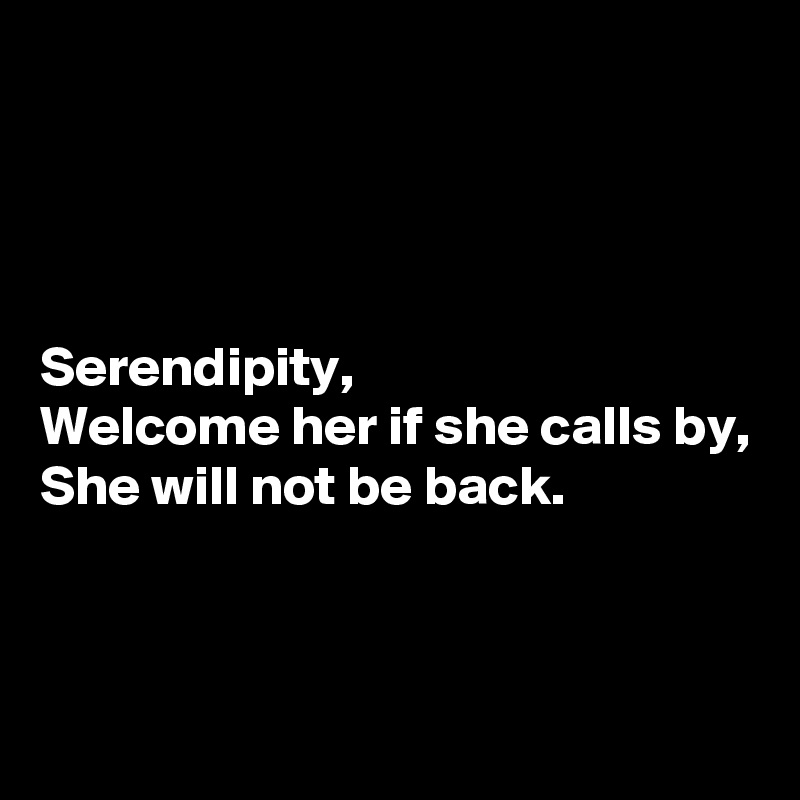 




Serendipity,
Welcome her if she calls by,
She will not be back.




