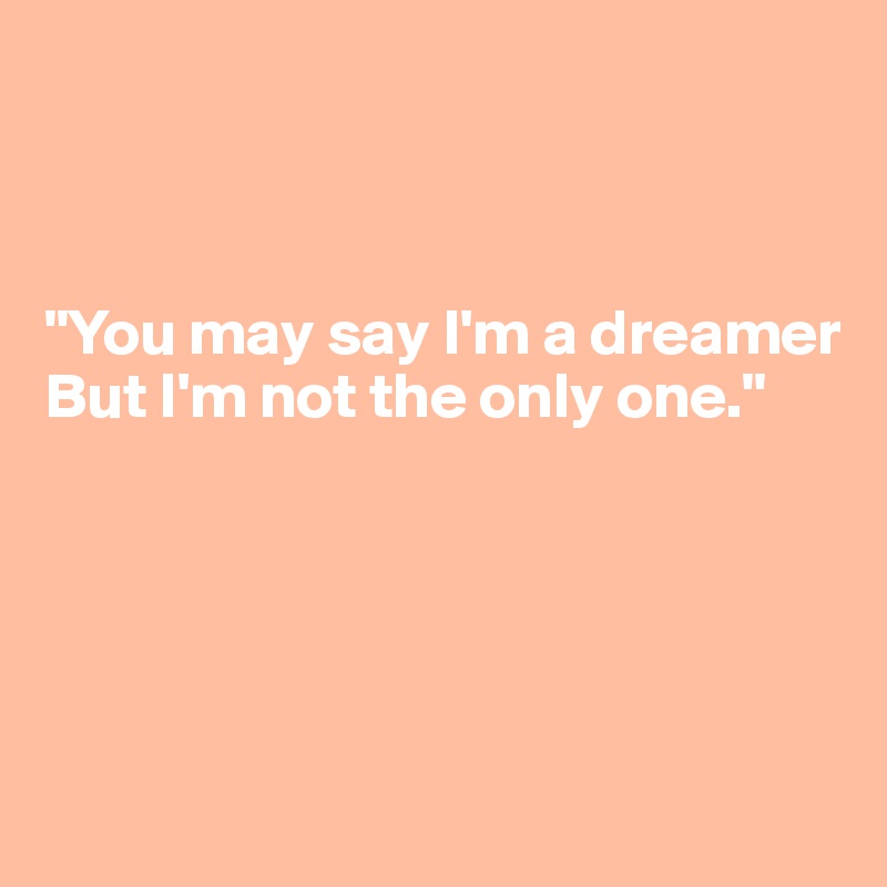 



"You may say I'm a dreamer 
But I'm not the only one."





