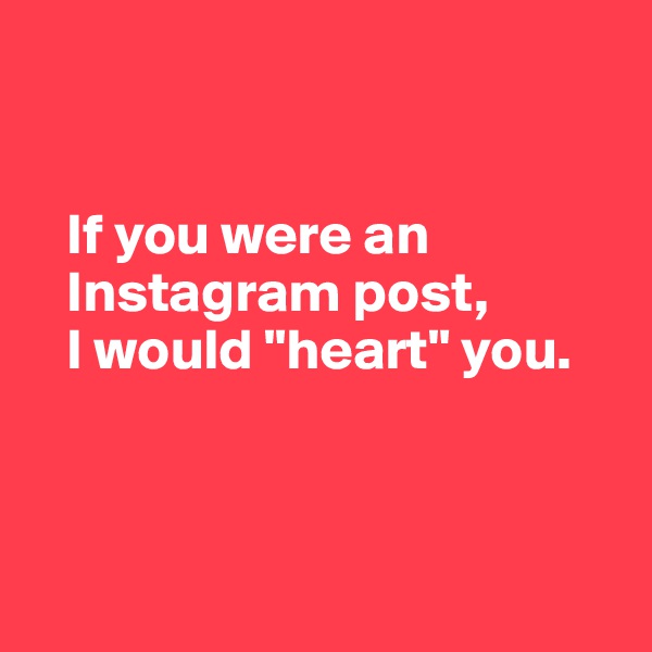 


   If you were an
   Instagram post,
   I would "heart" you.




