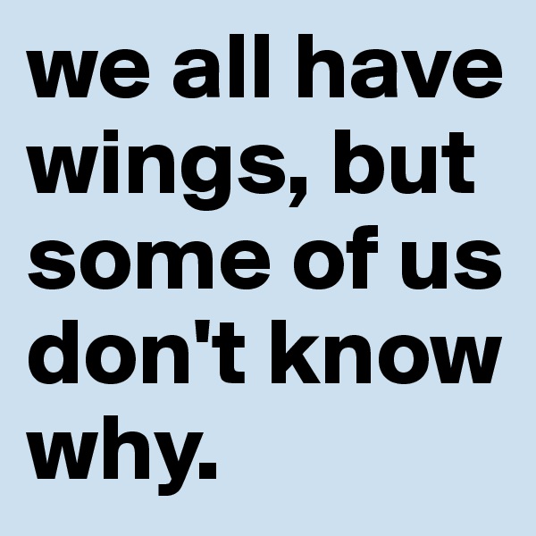 we all have wings, but some of us don't know why. 