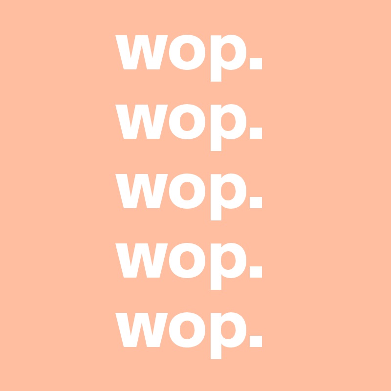        wop.
       wop.
       wop.
       wop.
       wop.