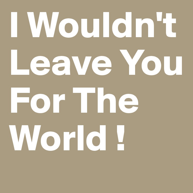 I Wouldn't Leave You For The World !