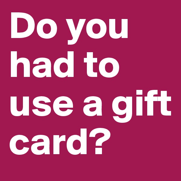 Do you had to use a gift card?