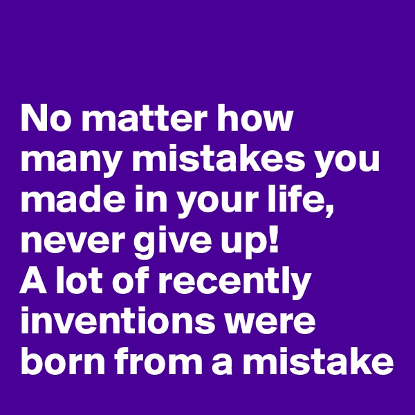 

No matter how many mistakes you made in your life, never give up! 
A lot of recently  inventions were born from a mistake