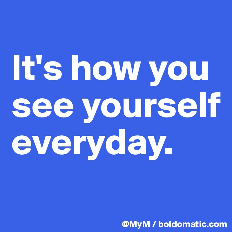 
It's how you see yourself everyday.
