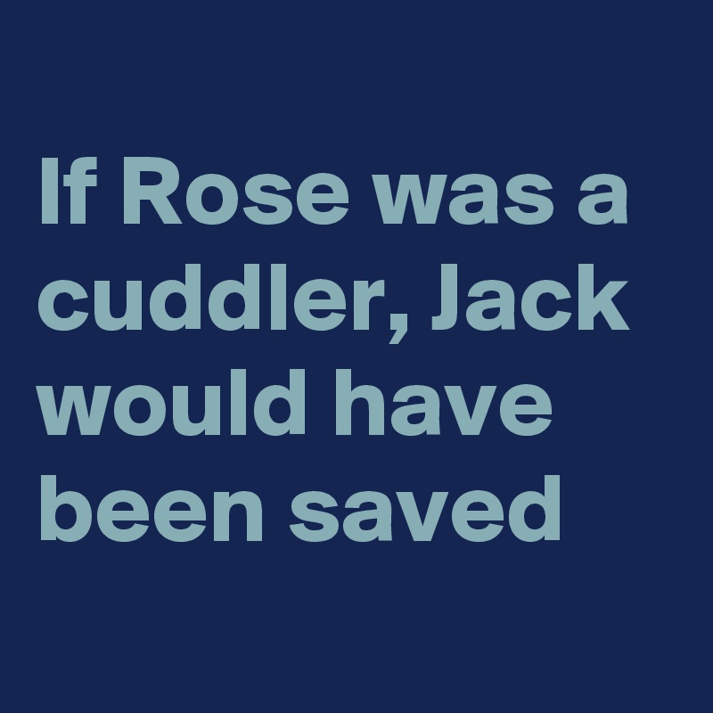 
If Rose was a cuddler, Jack would have been saved
