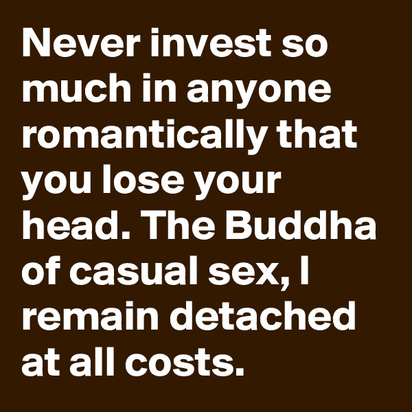 Never invest so much in anyone romantically that you lose your head. The Buddha of casual sex, I remain detached at all costs.