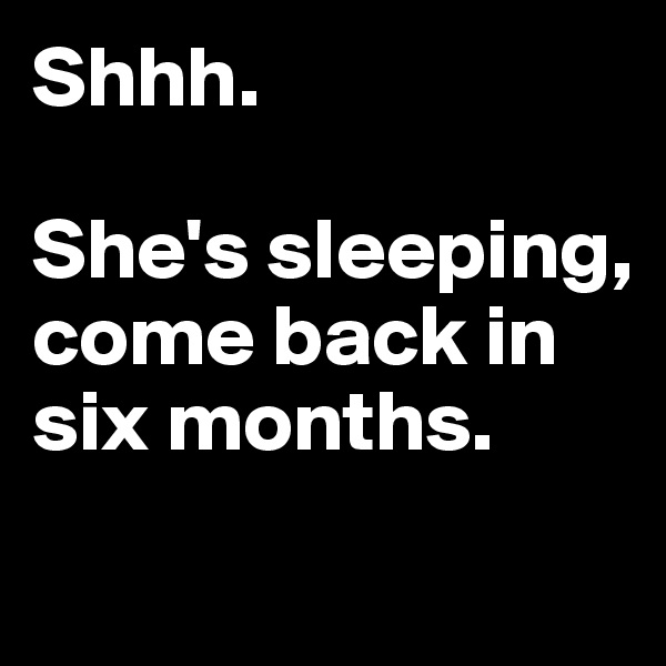Shhh.

She's sleeping, come back in six months.
