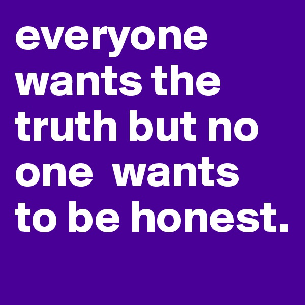 everyone wants the truth but no one  wants to be honest.