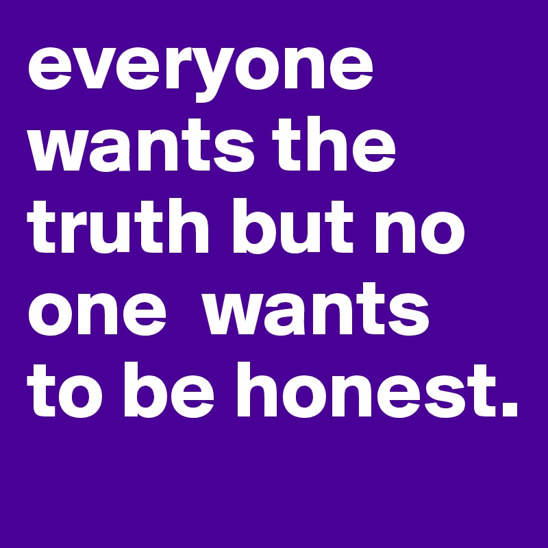 everyone wants the truth but no one  wants to be honest.