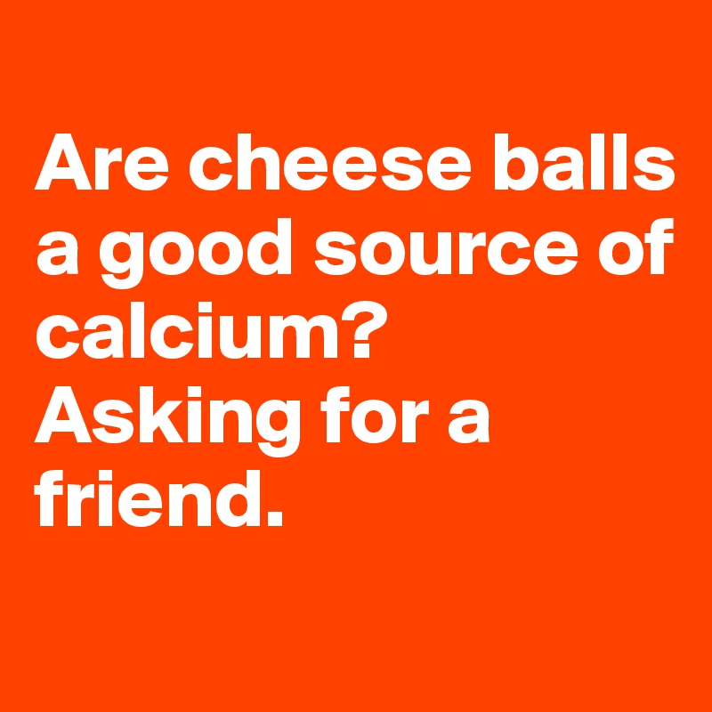 
Are cheese balls a good source of calcium?
Asking for a friend.

