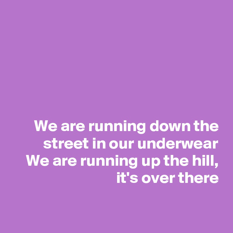 





We are running down the street in our underwear
We are running up the hill, it's over there


