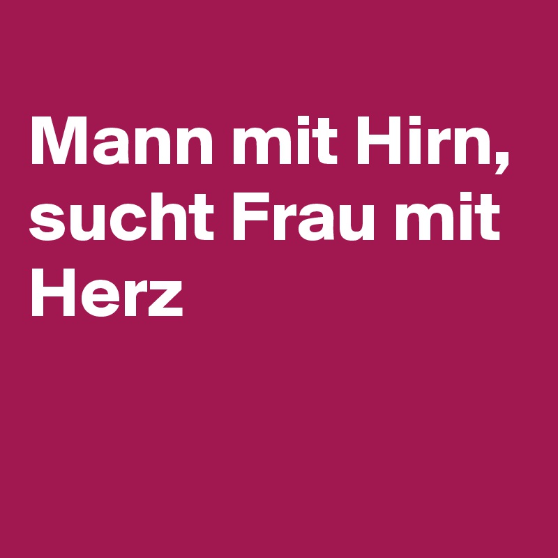 
Mann mit Hirn, 
sucht Frau mit Herz

