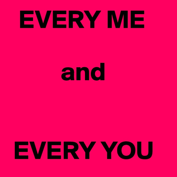  EVERY ME

          and


 EVERY YOU