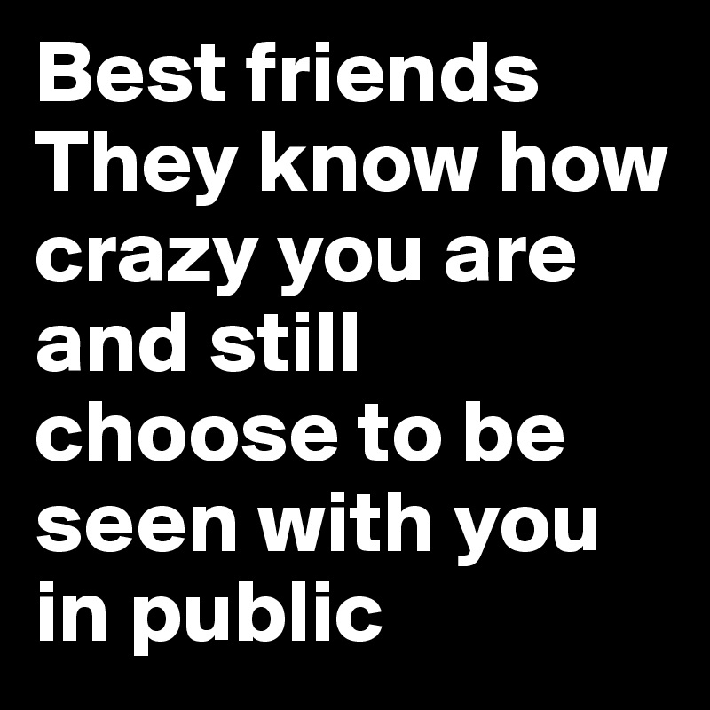 Best friends
They know how crazy you are and still choose to be seen with you in public