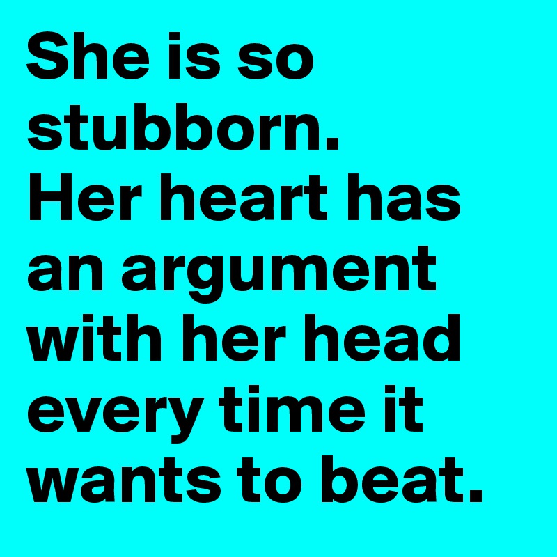 She is so stubborn.
Her heart has an argument with her head every time it wants to beat.