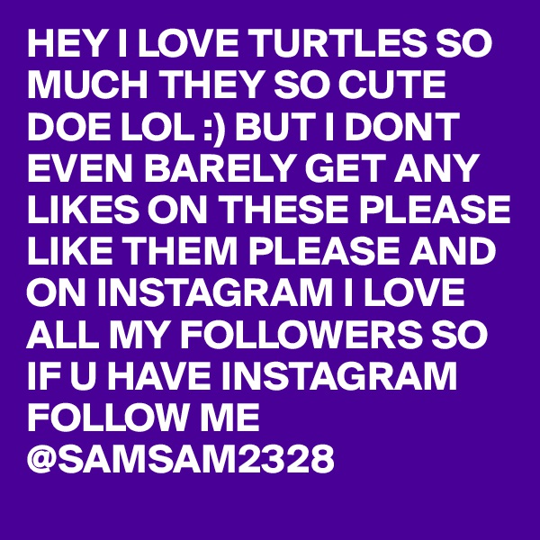 HEY I LOVE TURTLES SO MUCH THEY SO CUTE DOE LOL :) BUT I DONT EVEN BARELY GET ANY LIKES ON THESE PLEASE LIKE THEM PLEASE AND ON INSTAGRAM I LOVE ALL MY FOLLOWERS SO IF U HAVE INSTAGRAM FOLLOW ME @SAMSAM2328 