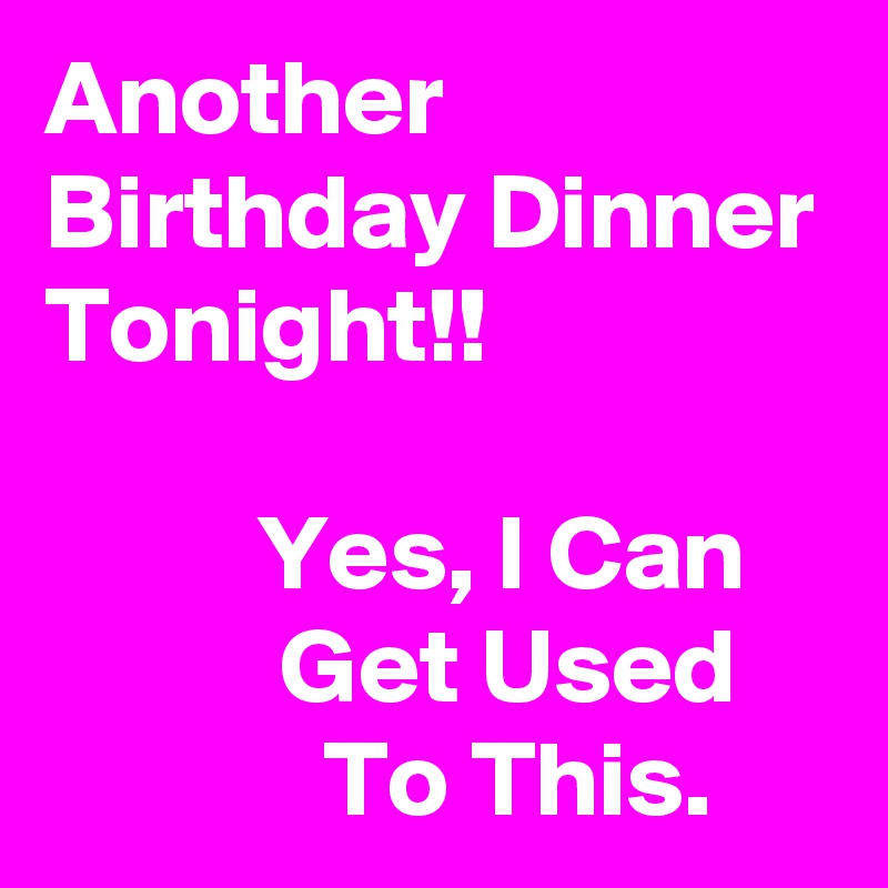 Another Birthday Dinner Tonight!! 

          Yes, I Can                Get Used                  To This.
