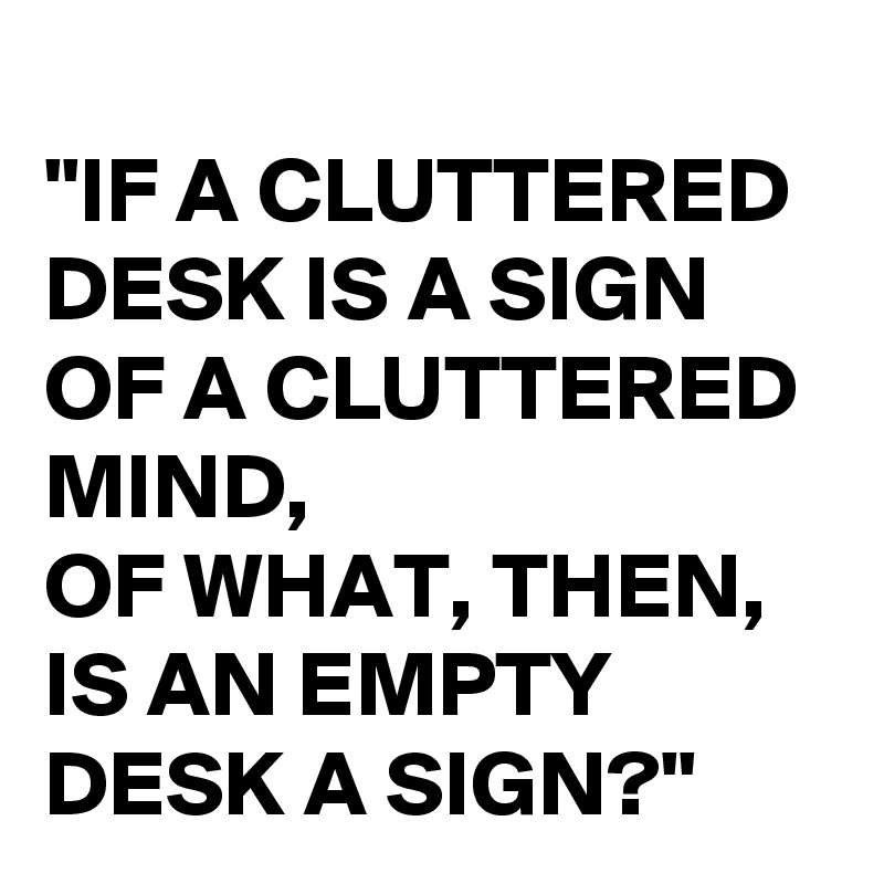 
"IF A CLUTTERED DESK IS A SIGN 
OF A CLUTTERED MIND, 
OF WHAT, THEN, 
IS AN EMPTY DESK A SIGN?"