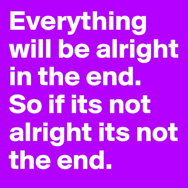 Everything will be alright in the end. So if its not alright its not the end.