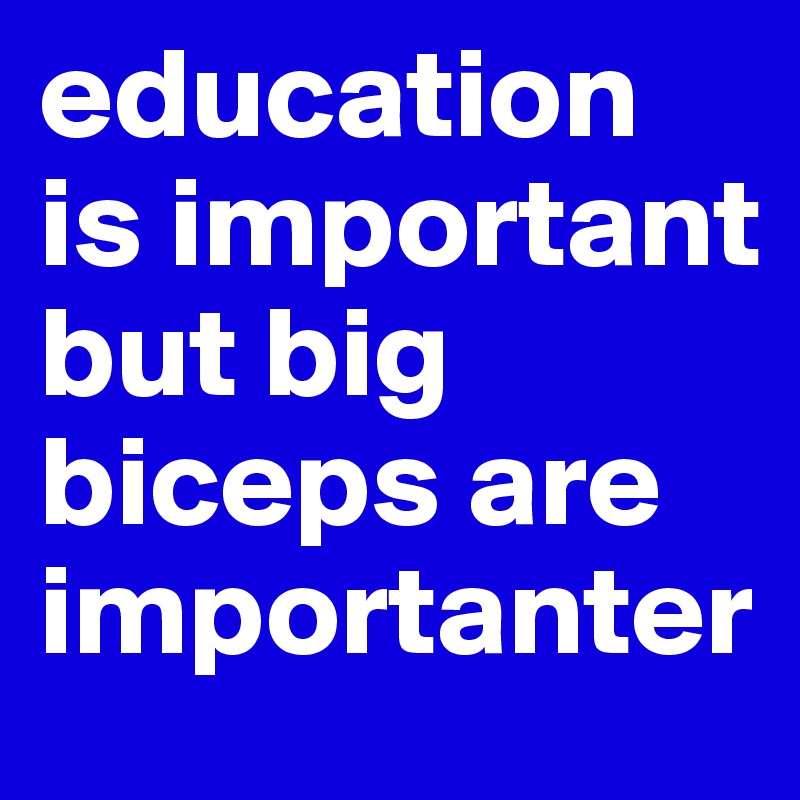 education is important but big biceps are importanter