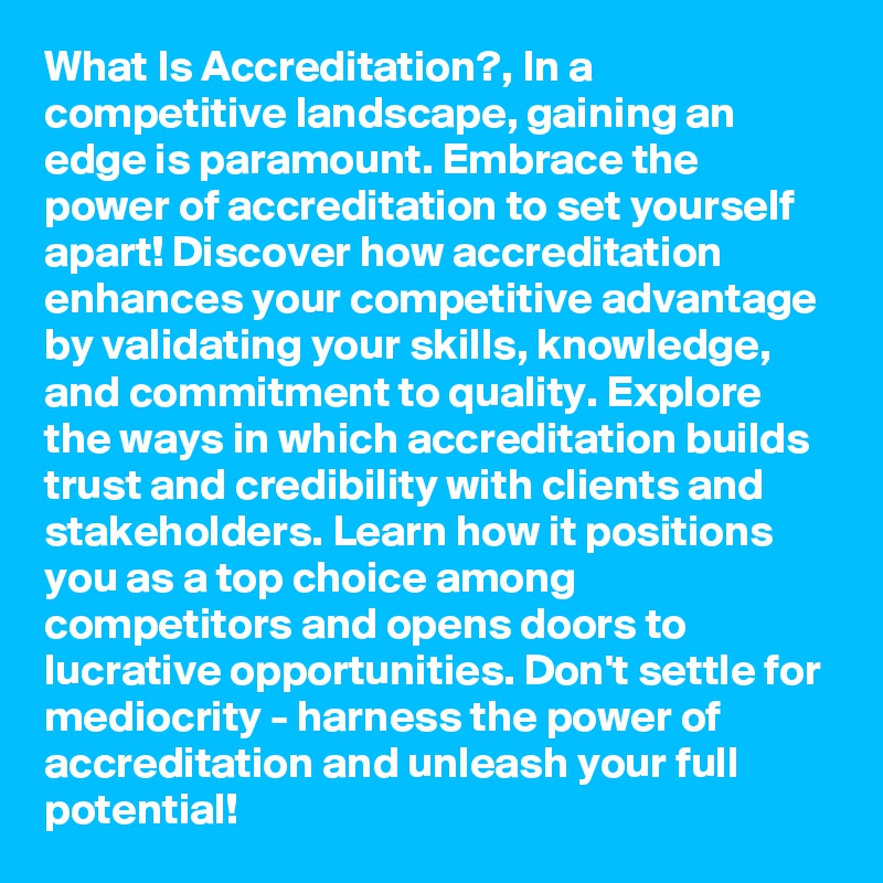 What Is Accreditation?, In a competitive landscape, gaining an edge is paramount. Embrace the power of accreditation to set yourself apart! Discover how accreditation enhances your competitive advantage by validating your skills, knowledge, and commitment to quality. Explore the ways in which accreditation builds trust and credibility with clients and stakeholders. Learn how it positions you as a top choice among competitors and opens doors to lucrative opportunities. Don't settle for mediocrity - harness the power of accreditation and unleash your full potential!