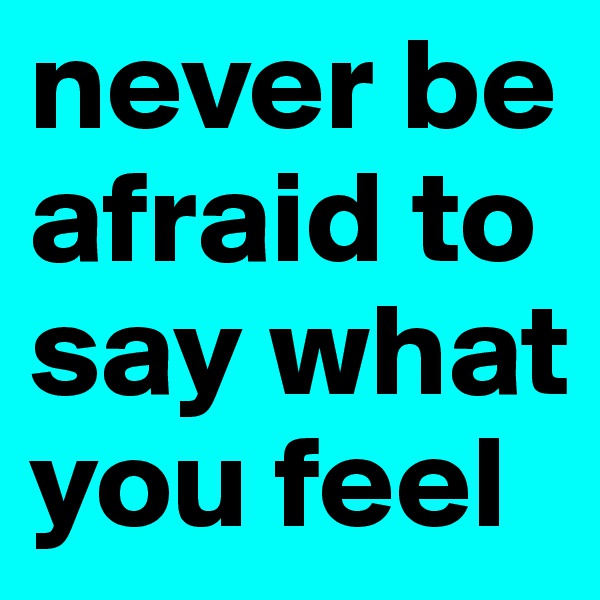 never be afraid to say what you feel