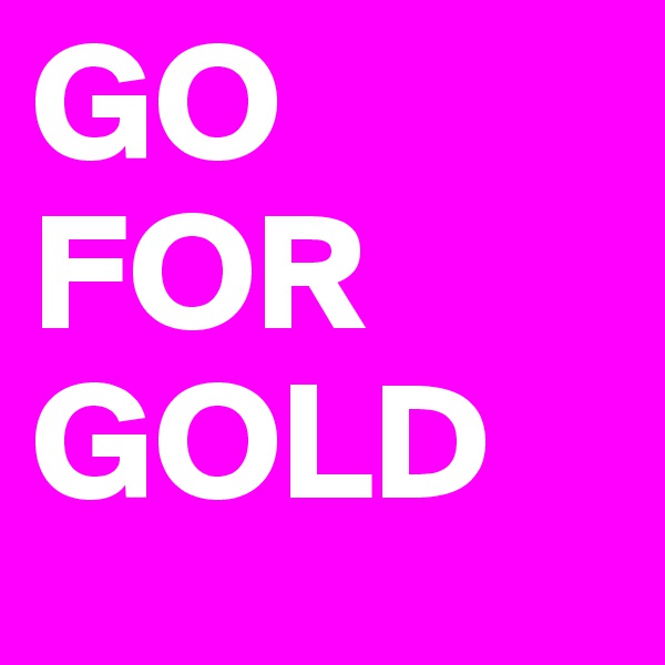 GO FOR GOLD