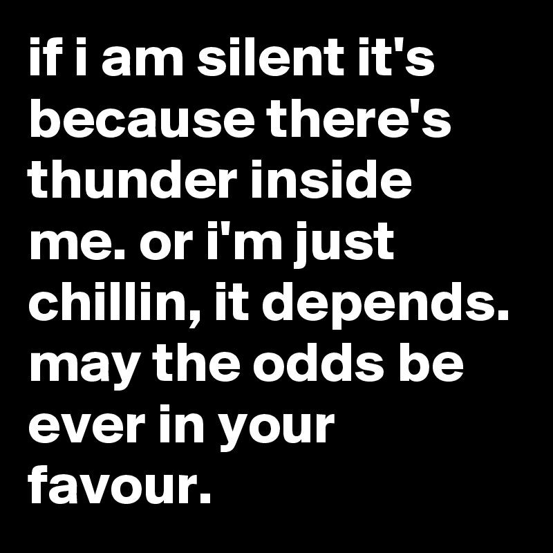 if i am silent it's because there's thunder inside me. or i'm just chillin, it depends. may the odds be ever in your favour.