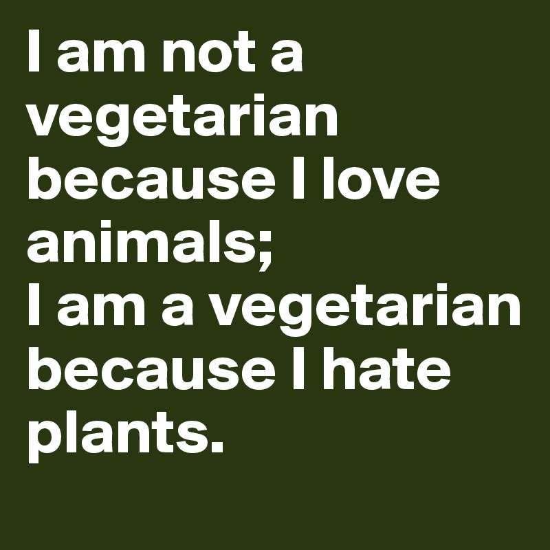 I am not a vegetarian because I love animals; 
I am a vegetarian because I hate plants.