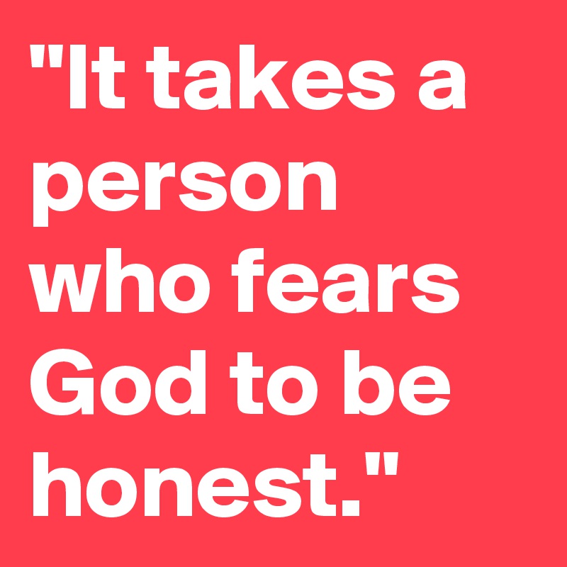 "It takes a person who fears God to be honest."