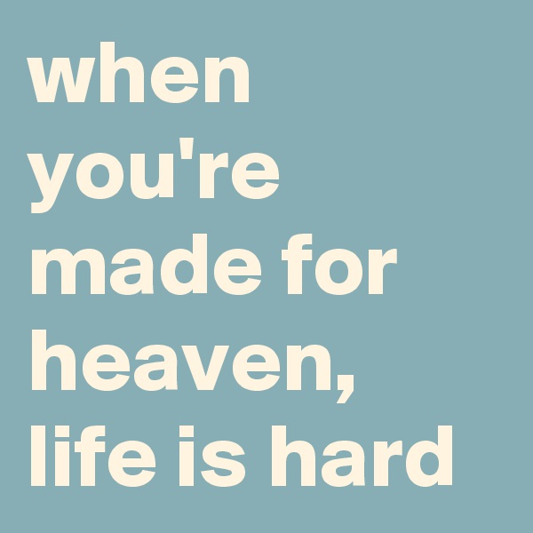 when you're made for heaven, life is hard