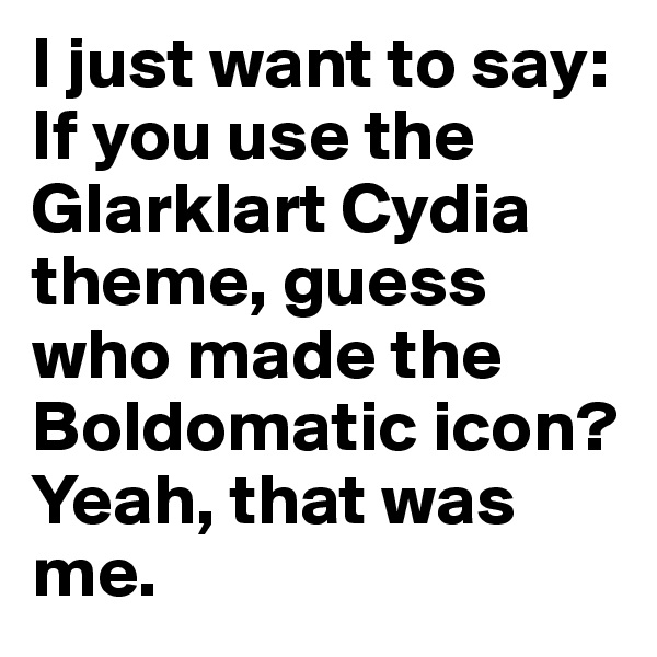I just want to say: If you use the Glarklart Cydia theme, guess who made the Boldomatic icon? Yeah, that was me.