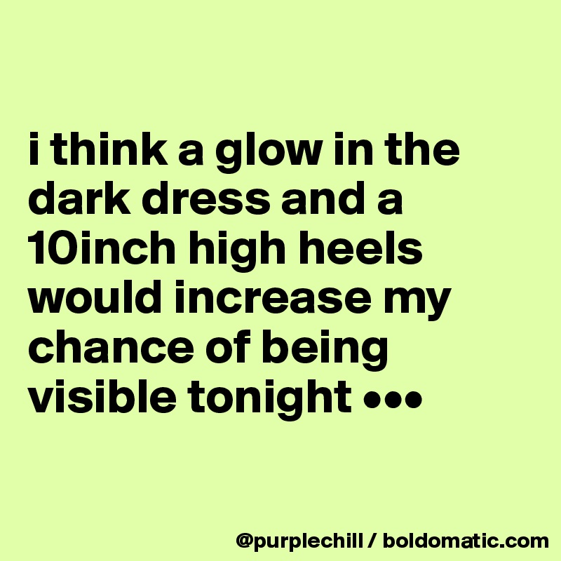 

i think a glow in the dark dress and a 10inch high heels would increase my chance of being visible tonight •••

