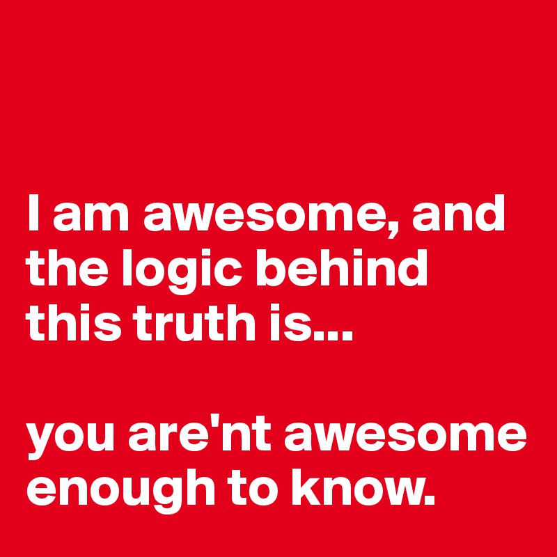 


I am awesome, and the logic behind this truth is... 

you are'nt awesome enough to know.