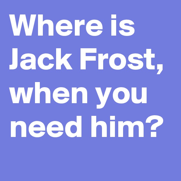 Where is Jack Frost, when you need him?