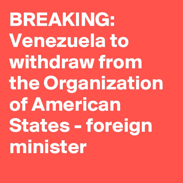 BREAKING: Venezuela to withdraw from the Organization of American States - foreign minister