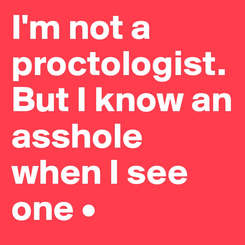 I'm not a proctologist.
But I know an asshole when I see one •