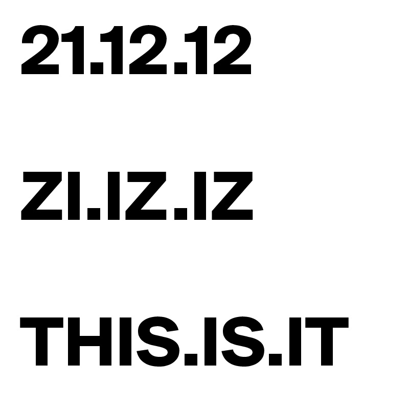 21.12.12

ZI.IZ.IZ

THIS.IS.IT