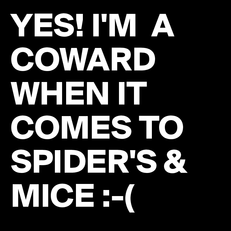 YES! I'M  A COWARD WHEN IT COMES TO SPIDER'S & MICE :-(