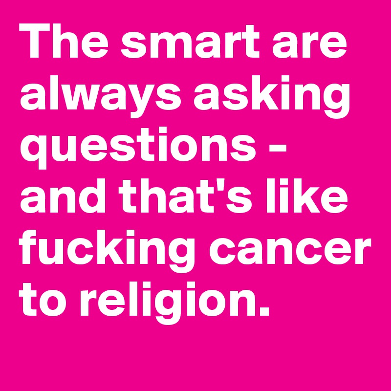 The smart are always asking questions - and that's like fucking cancer to religion.