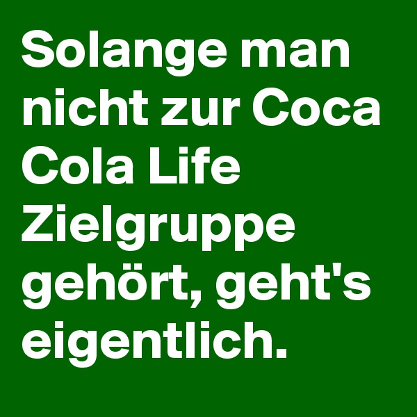 Solange man nicht zur Coca Cola Life Zielgruppe gehört, geht's eigentlich.