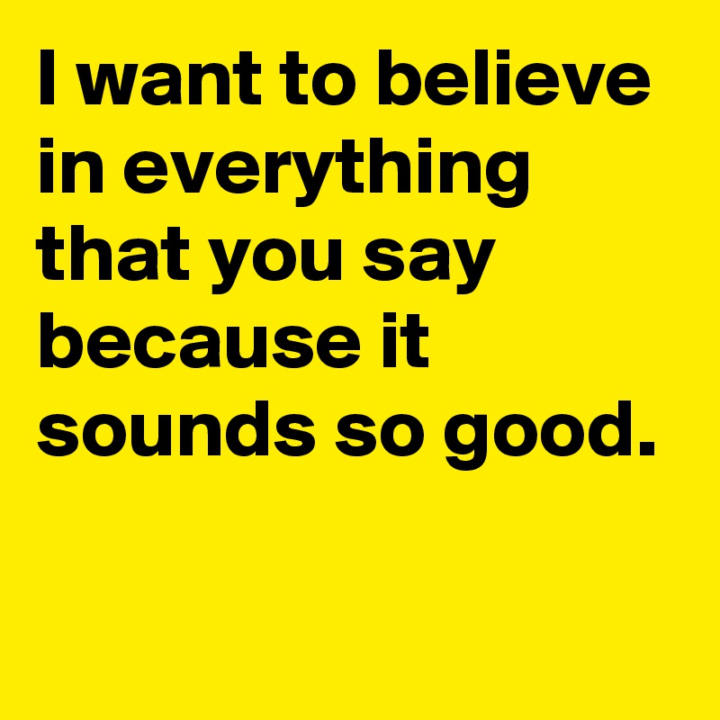 I want to believe in everything that you say because it sounds so good.


