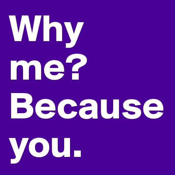 Why me?
Because you.
