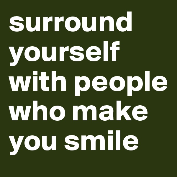surround yourself with people who make you smile 