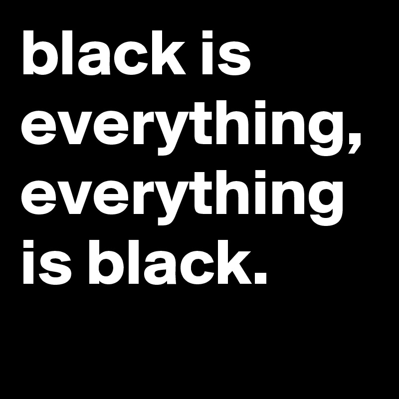 black is everything, everything is black.
